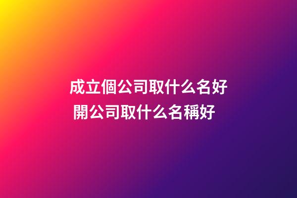 成立個公司取什么名好 開公司取什么名稱好-第1張-公司起名-玄機派